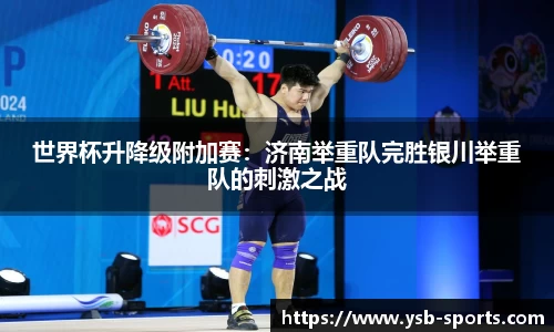 世界杯升降级附加赛：济南举重队完胜银川举重队的刺激之战